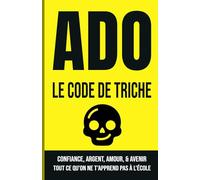 ADO : LE CODE DE TRICHE: Confiance, Argent, Amour et Avenir : Tout ce qu'on ne t'apprend pas à l'école.