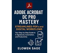 Adobe Acrobat DC Pro Mastery Streamlined PDFs and Digital Workflows: Your Step-by-Step Guide to E-Signatures, Automation, and Productivity