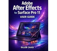 ADOBE AFTER EFFECTS FOR SURFACE PRO 11 USER GUIDE: An Unofficial Beginner’s Step-By-Step Manual To Motion Graphics, Visual Effects, And Creative Workflow Optimization
