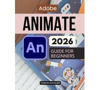 Adobe Animate 2026 Guide For Beginners: Learn Animation From Scratch With Step By Step Visual Projects Practical Workflows Motion Design Skills And Interactive Media Creation