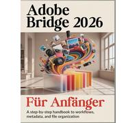 Adobe Bridge 2026 Für Anfänger: Eine Schritt -für- Schritt-Anleitung Handbuch zu Arbeitsabläufen, Metadaten und Dateiorganisation