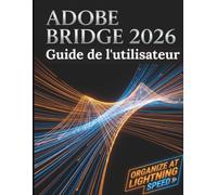 Adobe Bridge 2026 Guide de l'utilisateur: Le guide complet étape par étape pour la gestion des actifs numériques, l'intégration fluide de Creative Cloud et l'optimisation de votre flux de travail