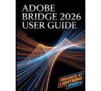 Adobe Bridge 2026 User Guide: The Complete Step-by-Step Masterclass to Digital Asset Management, Seamless Creative Cloud Integration, and Supercharging Your Workflow