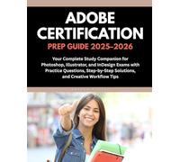 ADOBE CERTIFICATION PREP GUIDE 2025-2026: Your Complete Study Companion for Photoshop, Illustrator, and InDesign Exams with Practice Questions, Step-by-Step Solutions, and Creative Workflow Tips