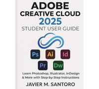 ADOBE CREATIVE CLOUD 2025 STUDENT USER GUIDE: Learn Photoshop, Illustrator, InDesign & More with Step-by-Step Instructions