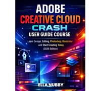ADOBE CREATIVE CLOUD CRASH USER GUIDE COURSE: Learn Design, Editing, Photoshop, Illustrator and Start Creating Today (2026 Edition)