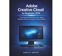 Adobe Creative Cloud for Beginners 2026: The Complete Step-by-Step Guide to Master Photoshop, Illustrator, and Modern Design Workflows