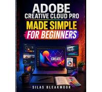 ADOBE CREATIVE CLOUD PRO MADE SIMPLE FOR BEGINNERS: All-in-One Step-by-Step Guide for Designers and Content Creators to Create Graphics, Videos, Logos, PDFs, Brand Kits, and AI Visuals