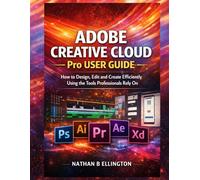 ADOBE CREATIVE CLOUD PRO USER GUIDE: How to Design, Edit and Create Efficiently Using the Tools Professionals Rely On