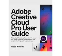 ADOBE CREATIVE CLOUD PRO USER GUIDE: Mastering Photoshop, Illustrator, Premiere Pro, and More: Advanced Tips, Workflows, and Creative Techniques for Professionals