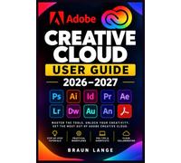 Adobe Creative Cloud User Guide 2026-2027: Das praxisnahe Handbuch für Photoshop, Illustrator, Premiere, Acrobat, Lightroom, InDesign, After Effects, Firefly und produktive Workflows