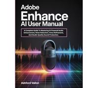 Adobe Enhance AI User Manual: A Complete Guide To Mastering AI-Powered Audio Enhancement, Noise Reduction, Voice Refinement, And Studio-Quality Sound Production.