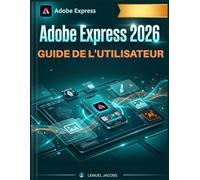 Adobe Express 2026 Guide de l'utilisateur: De zéro à publié : accélérez la création de votre contenu, automatisez vos réseaux sociaux et maîtrisez la conception par IA
