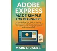 Adobe Express Made Simple for Beginners: A Step-by-Step Guide to Creating Stunning Social Media Clips, Mastering Multi-Layer Editing, and Leveraging AI Tools for Professional Content