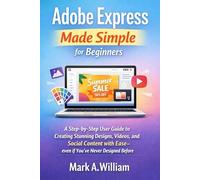 Adobe Express Made Simple for Beginners: A Step-by-Step User Guide to Creating Stunning Designs, Videos, and Social Content with Ease-even if You’ve Never Designed Before