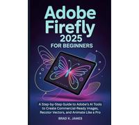 Adobe Firefly 2025 for Beginners: A Step-by-Step Guide to Adobe’s AI Tools to Create Commercial-Ready Images, Recolor Vectors, and Animate Like a Pro (Graphics Tools Guide)
