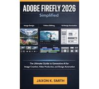 Adobe Firefly 2026 Simplified: The Ultimate Guide to Generative AI for Image Creation, Video Production, and Design Automation (Applications, Software Updates, Multimedia and Product guide.)