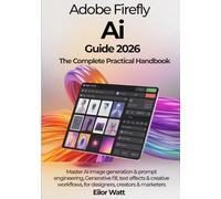Adobe Firefly Ai Guide 2026: The Complete Practical Handbook: Master Ai Image Generation, Prompt Engineering, Generative Fill, Text Effects & Creative Workflows For Designers, Creators & Marketers