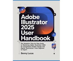 Adobe Illustrator 2025 User Handbook: The Complete Step-by-Step Guide to Mastering Adobe Illustrator 2025 for Exceptional Graphic Design and Digital Illustration-from Beginner to Expert