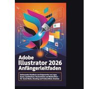 Adobe Illustrator 2026 Anfängerleitfaden: UmfassendHandbuch zum Entwerfen von Logos, Symbolen, Illustrationen und Webgrafiken für Social Media, Branding und freiberufliche Arbeiten