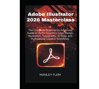 Adobe Illustrator 2026 Masterclass: The Complete Beginner to Advanced Guide to Vector Graphics, Logo Design, Illustration, Typography, AI Tools, and Professional Creative Workflows