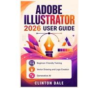 Adobe Illustrator 2026 User Guide: Beginner-Friendly Training for Vector Drawing, Logo Creation, Typography, Color, Layers, Generative AI, Exporting, and Professional Artwork