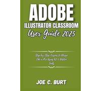 Adobe Illustrator Classroom User Guide 2025: Step-by-Step Lessons to Design Like a Pro Using AI & Hidden Tools