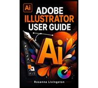 ADOBE ILLUSTRATOR USER GUIDE: The Complete Manual to Digital Illustration, Vector Editing, Typography, and Creative Workflow Mastery