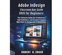 Adobe InDesign Classroom User Guide 2026 for Beginners:: The Ultimate Guide for Freelancers, Self-Publishers, and Content Creators Who Want to Design Like Professionals.