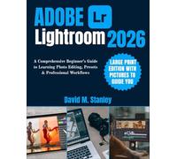 ADOBE LIGHTROOM 2026: A Comprehensive Beginner’s Guide to Learning Photo Editing, Presets & Professional Workflows
