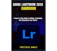 ADOBE LIGHTROOM 2026 HANDBOOK: A Step-by-Step Guide to Editing, Organizing, and Enhancing Your Photos