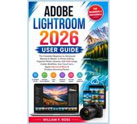ADOBE LIGHTROOM 2026 USER GUIDE: The Complete Beginner-to-Advanced Manual to Master AI Photo Editing Organize Photo Libraries Edit RAW Image Create Workflow Use Cloud Sync Apply Advanced Mask