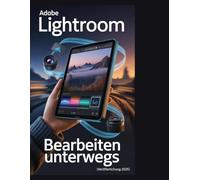 Adobe Lightroom - Bearbeiten unterwegs (Veröffentlichung 2025): Die Beherrschung des Cloud-Ökosystems auf Mobilgeräten, Desktop-Computern und im Web
