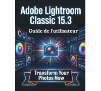 Adobe Lightroom Classic 15.3 Guide de l'utilisateur: Un manuel clair et détaillé sur les réglages et le dépannage de l'appareil photo pour les débutants et les seniors