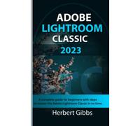 ADOBE LIGHTROOM CLASSIC 2023: A complete guide for beginners with steps to master the Adobe Lightroom Classic in no time.