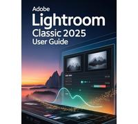 Adobe Lightroom Classic 2025 User Guide: A Step-by-Step Handbook for Novices and Seniors Exploring Core Features, Innovative Methods, Practical Advice, and Seamless Video Creation Skills