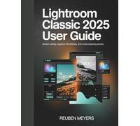 ADOBE LIGHTROOM CLASSIC 2025 USER GUIDE: Edit Faster, Organize Smarter, Deliver Stunning Images Every Time