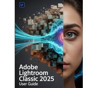 Adobe Lightroom Classic 2025 User Guide: The Essential Handbook for New Creators, from Beginners to Seniors.