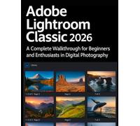 Adobe Lightroom Classic 2026 Simplified: A Complete Walkthrough for Beginners and Enthusiasts in Digital Photography