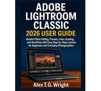 ADOBE LIGHTROOM CLASSIC 2026 USER GUIDE: Master Photo Editing, Presets, Color Grading, and Workflow with Easy Step-by-Step Lessons for Beginners and Everyday Photographers