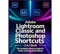 ADOBE LIGHTROOM CLASSIC AND PHOTOSHOP KEYBOARD SHORTCUTS 2 IN 1 BOOK: The Complete Shortcut Guide for Faster, Smarter Photo Editing