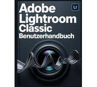 Adobe Lightroom Classic Benutzerhandbuch: Das komplette System zum Organisieren, Bearbeiten und Teilen Ihrer Fotos