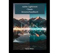 Adobe Lightroom Classic Benutzerhandbuch: Verwandeln Sie Ihre Rohdateien in professionelle Kunstwerke