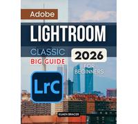Adobe Lightroom Classic Big Guide 2026 For Beginners: A Complete Beginner Friendly Guide To Organizing Editing And Sharing Photos With Confidence Using A Modern Workflow