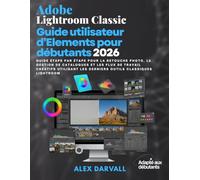 Adobe Lightroom Classic Guide utilisateur d'Elements pour débutants 2026:: Guide étape par étape pour la retouche photo, la gestion de catalogues et ... les derniers outils Classiques Lightroom
