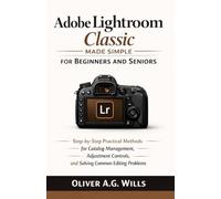 Adobe Lightroom Classic Made Simple for Beginners and Seniors: Step-by-Step Practical Methods for Catalog Management, Adjustment Controls, and Solving Common Editing Problems