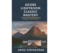 Adobe Lightroom Classic Mastery: A Step-by-Step Workflow for Stunning Photo Editing