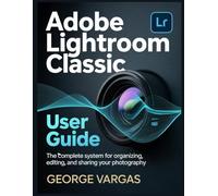 Adobe Lightroom Classic User Guide: The Complete System for Organizing, Editing, and Sharing Your Photography