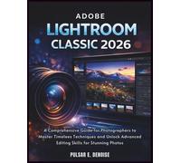 Adobe Lightroom Classics 2026: A Comprehensive Guide for Photographers to Master Timeless Techniques and Unlock Advanced Editing Skills for Stunning Photos