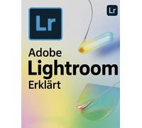 Adobe Lightroom erklärt: Eine Schritt-für-Schritt-Anleitung zur Beherrschung von Lightroom Classic und Cloud - vom ersten Bild bis zum professionellen Workflow